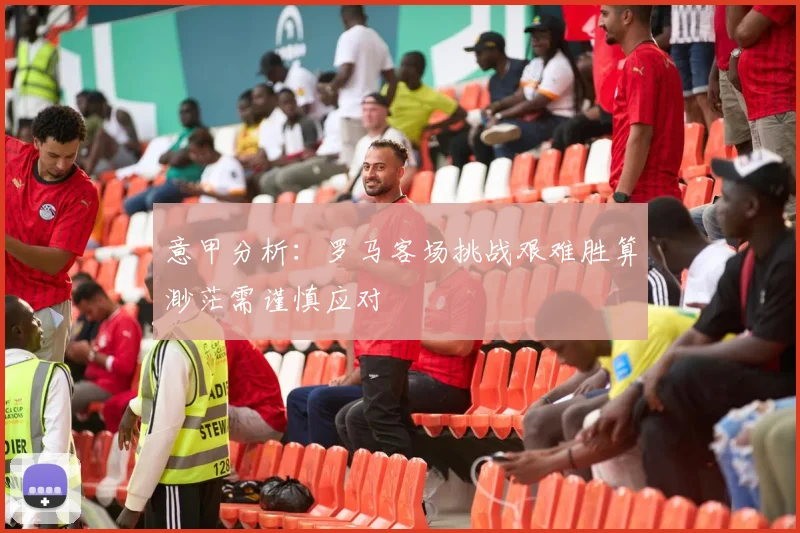 意甲分析：罗马客场挑战艰难胜算渺茫需谨慎应对