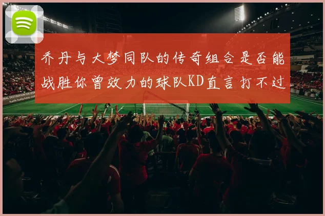 乔丹与大梦同队的传奇组合是否能战胜你曾效力的球队KD直言打不过实在太疯狂