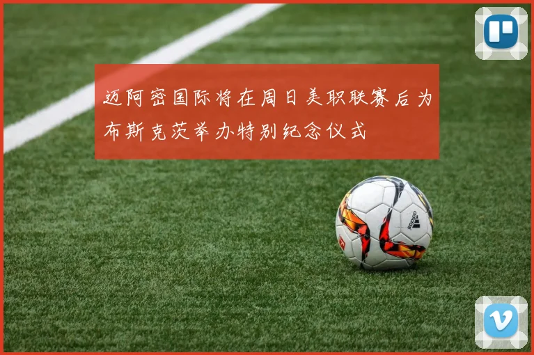 迈阿密国际将在周日美职联赛后为布斯克茨举办特别纪念仪式