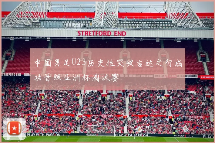 中国男足U23历史性突破吉达之行成功晋级亚洲杯淘汰赛