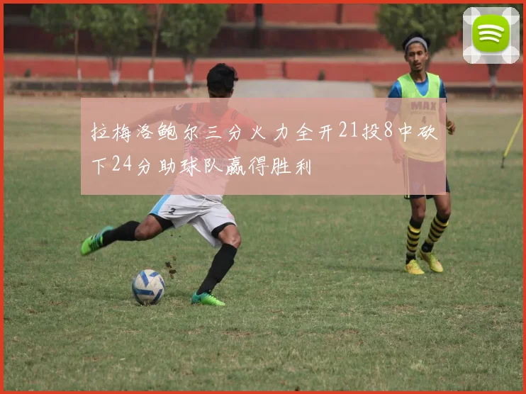 拉梅洛鲍尔三分火力全开21投8中砍下24分助球队赢得胜利