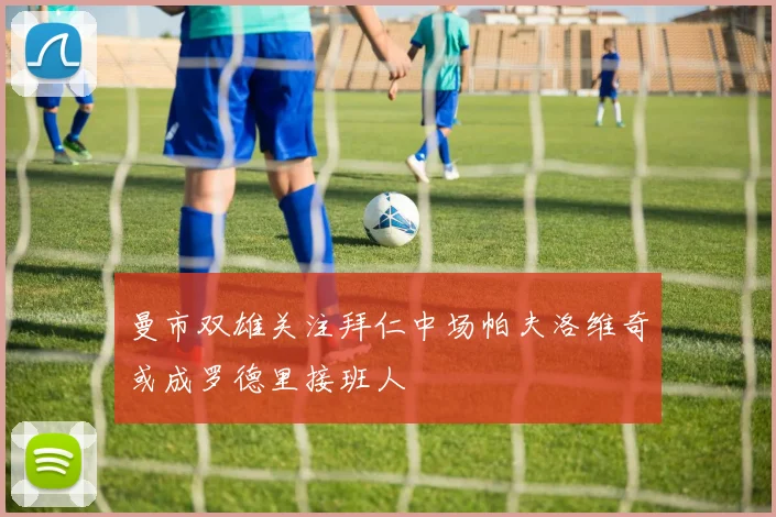 曼市双雄关注拜仁中场帕夫洛维奇或成罗德里接班人