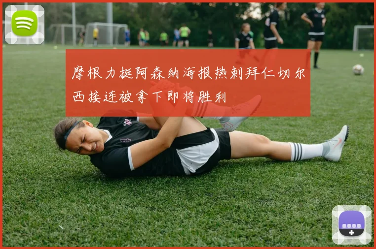 摩根力挺阿森纳海报热刺拜仁切尔西接连被拿下即将胜利