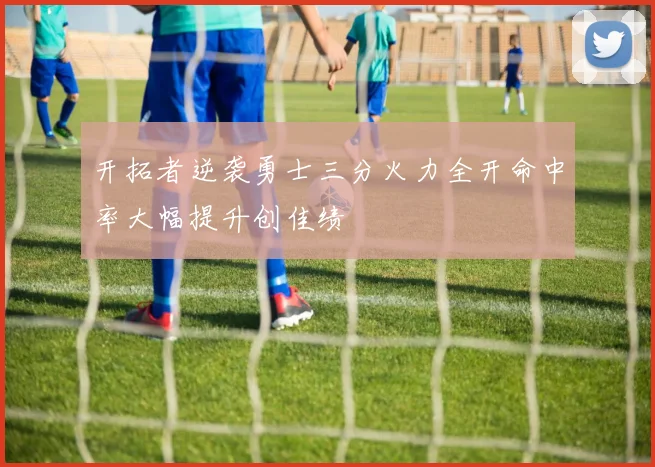 开拓者逆袭勇士三分火力全开命中率大幅提升创佳绩