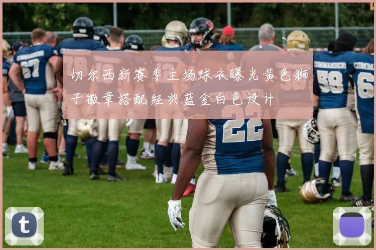 切尔西新赛季主场球衣曝光黄色狮子徽章搭配经典蓝金白色设计