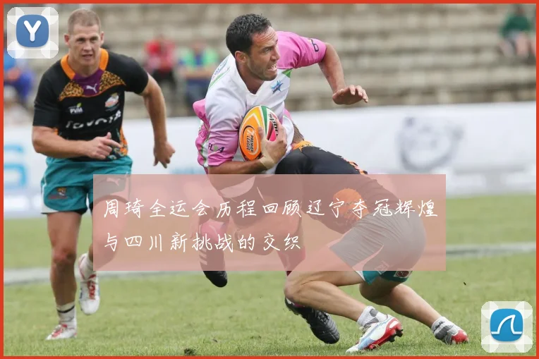 周琦全运会历程回顾辽宁夺冠辉煌与四川新挑战的交织
