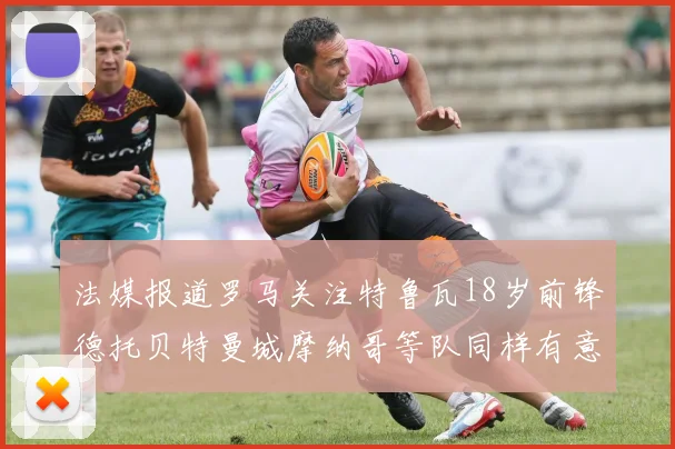 法媒报道罗马关注特鲁瓦18岁前锋德托贝特曼城摩纳哥等队同样有意