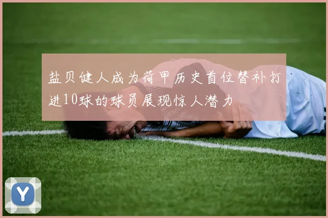 盐贝健人成为荷甲历史首位替补打进10球的球员展现惊人潜力
