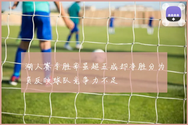 湖人赛季胜率虽超五成却净胜分为负反映球队竞争力不足
