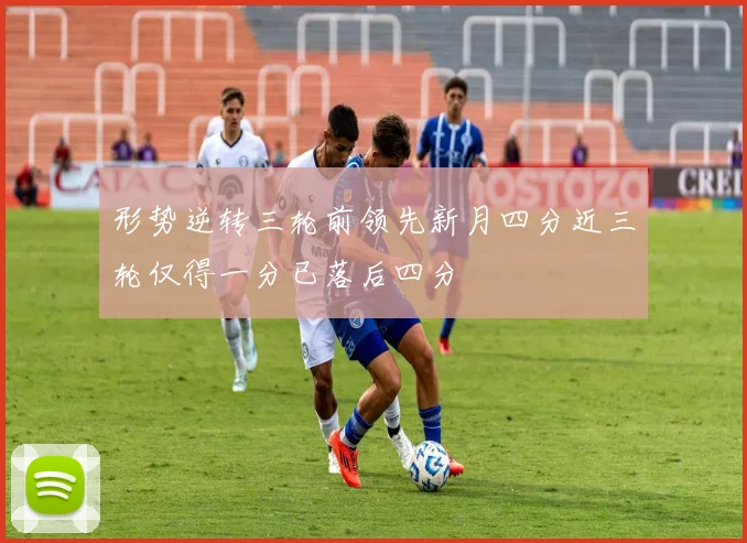 形势逆转三轮前领先新月四分近三轮仅得一分已落后四分