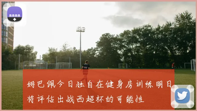 姆巴佩今日独自在健身房训练明日将评估出战西超杯的可能性