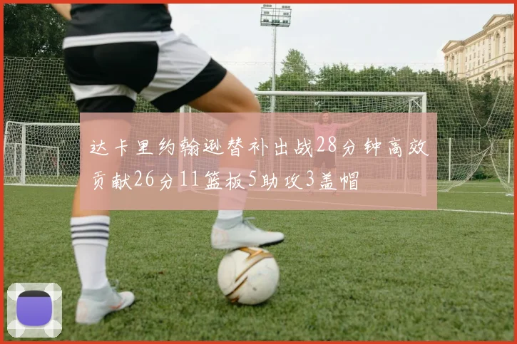 达卡里约翰逊替补出战28分钟高效贡献26分11篮板5助攻3盖帽