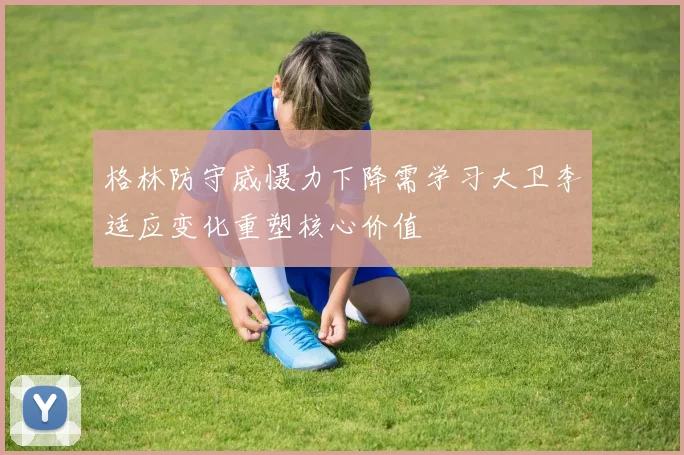 格林防守威慑力下降需学习大卫李适应变化重塑核心价值