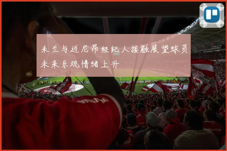 米兰与迈尼昂经纪人接触展望球员未来乐观情绪上升