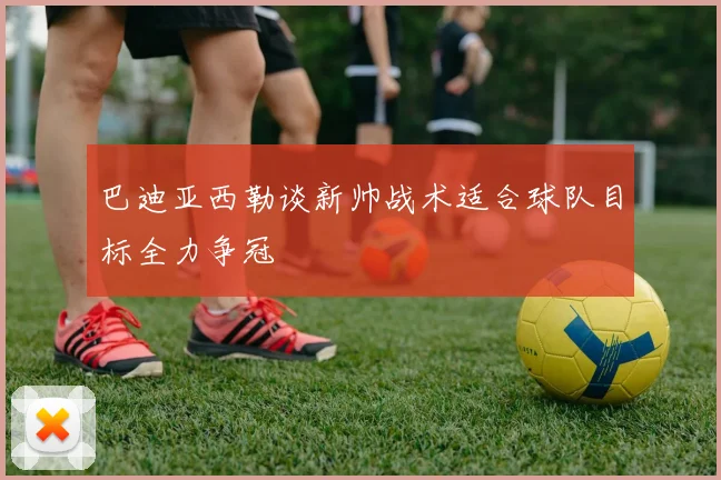 巴迪亚西勒谈新帅战术适合球队目标全力争冠