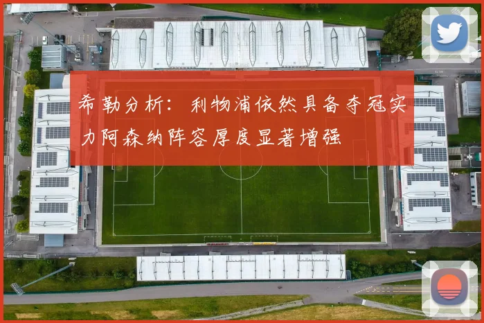 希勒分析：利物浦依然具备夺冠实力阿森纳阵容厚度显著增强