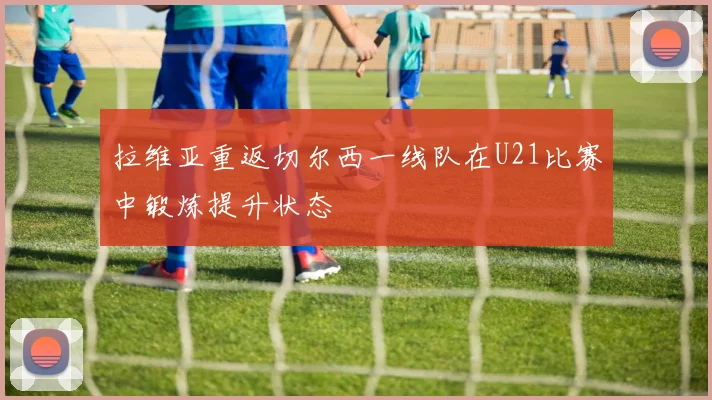 拉维亚重返切尔西一线队在U21比赛中锻炼提升状态