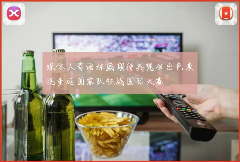 媒体人寄语林葳期待其凭借出色表现重返国家队征战国际大赛