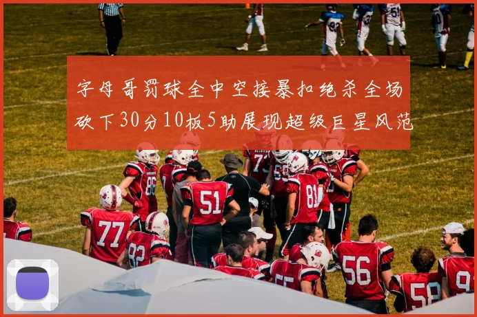 字母哥罚球全中空接暴扣绝杀全场砍下30分10板5助展现超级巨星风范