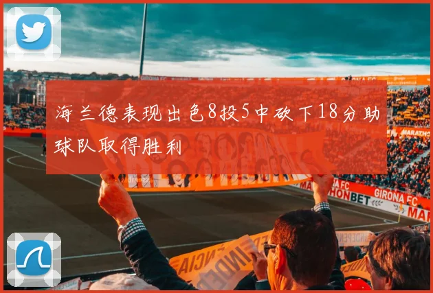 海兰德表现出色8投5中砍下18分助球队取得胜利