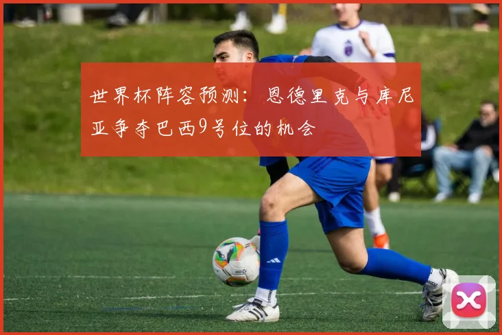 世界杯阵容预测：恩德里克与库尼亚争夺巴西9号位的机会