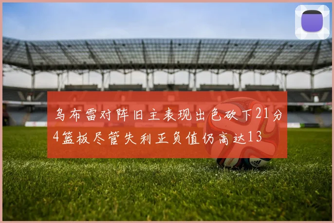 乌布雷对阵旧主表现出色砍下21分4篮板尽管失利正负值仍高达13