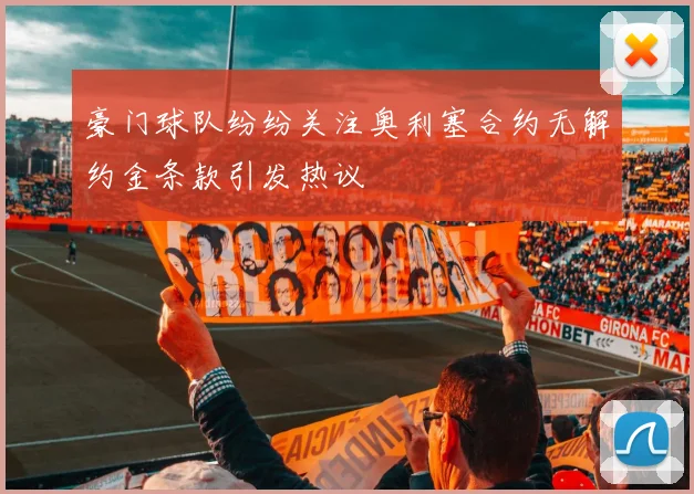 豪门球队纷纷关注奥利塞合约无解约金条款引发热议