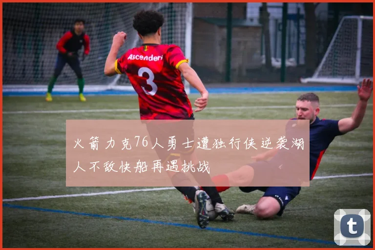 火箭力克76人勇士遭独行侠逆袭湖人不敌快船再遇挑战