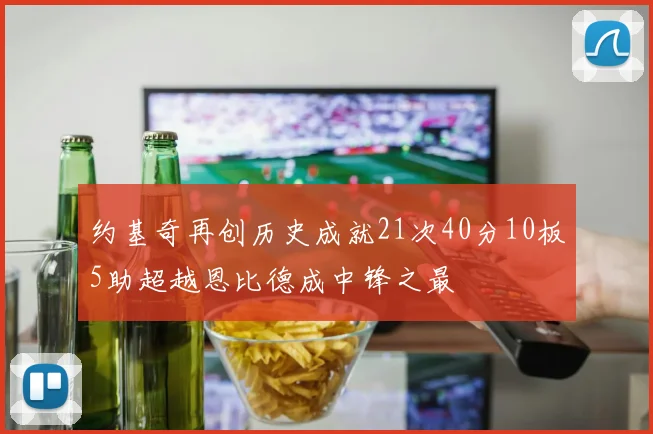 约基奇再创历史成就21次40分10板5助超越恩比德成中锋之最