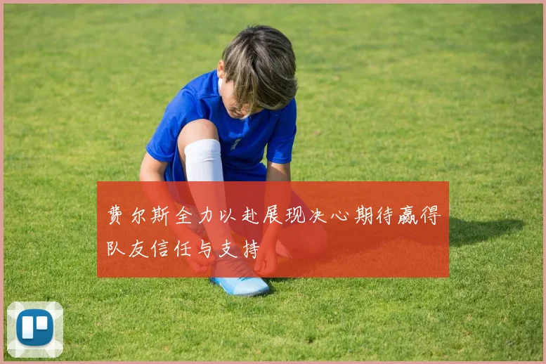 费尔斯全力以赴展现决心期待赢得队友信任与支持