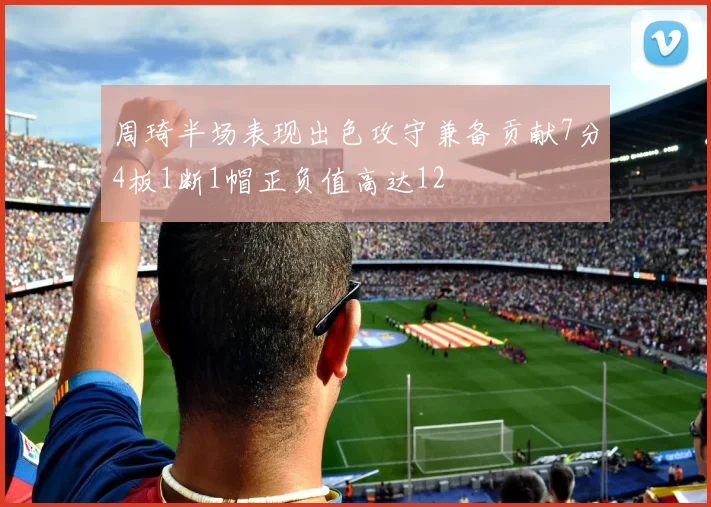 周琦半场表现出色攻守兼备贡献7分4板1断1帽正负值高达12