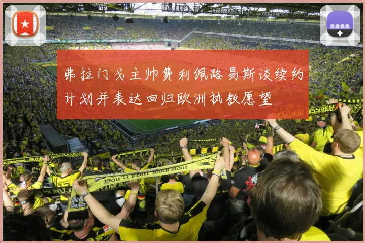 弗拉门戈主帅费利佩路易斯谈续约计划并表达回归欧洲执教愿望