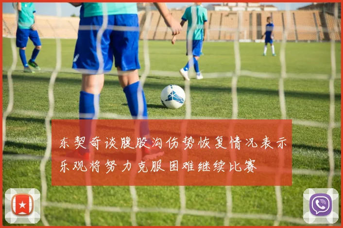 东契奇谈腹股沟伤势恢复情况表示乐观将努力克服困难继续比赛