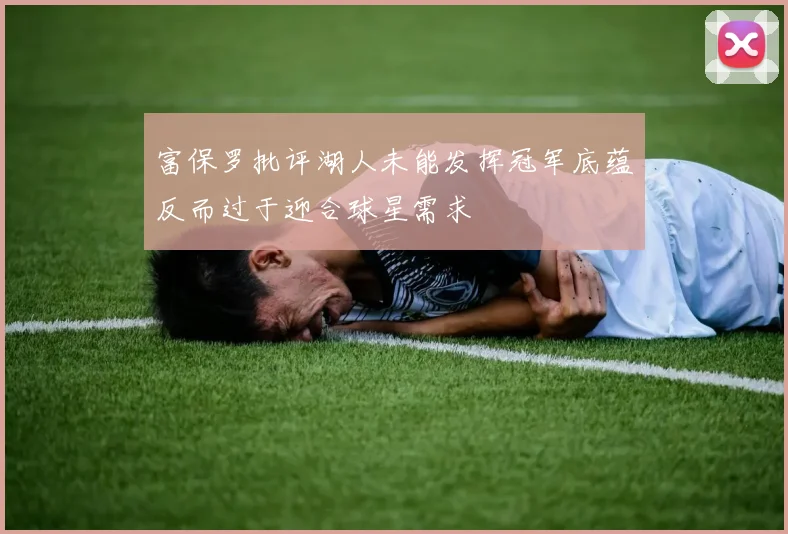 富保罗批评湖人未能发挥冠军底蕴反而过于迎合球星需求