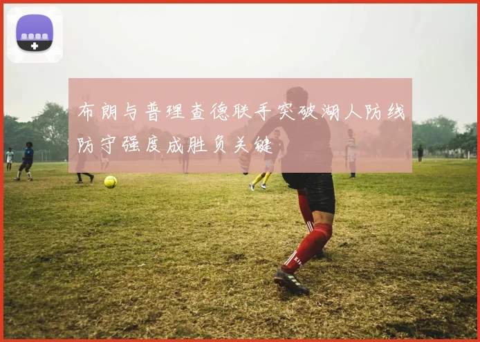 布朗与普理查德联手突破湖人防线防守强度成胜负关键