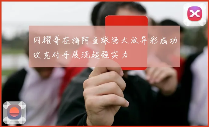 闪耀哥在梅阿查球场大放异彩成功攻克对手展现超强实力