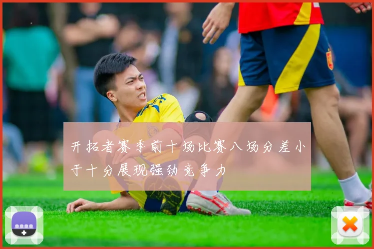 开拓者赛季前十场比赛八场分差小于十分展现强劲竞争力