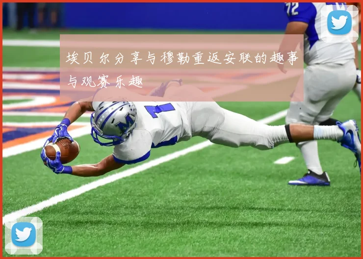 埃贝尔分享与穆勒重返安联的趣事与观赛乐趣