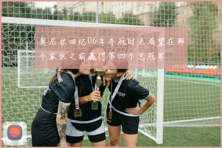 奥尼尔回忆06年夺冠时光渴望在那个家伙之前赢得第四个总冠军