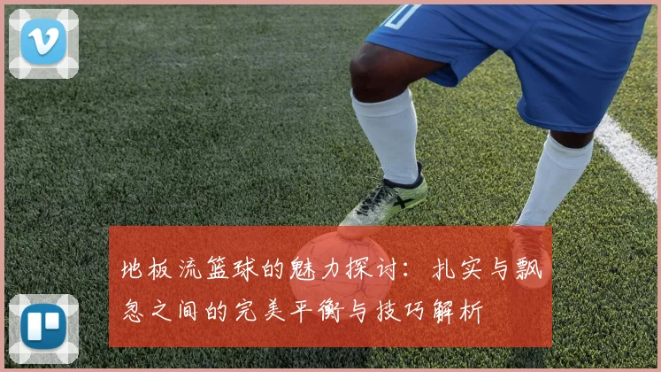 地板流篮球的魅力探讨：扎实与飘忽之间的完美平衡与技巧解析
