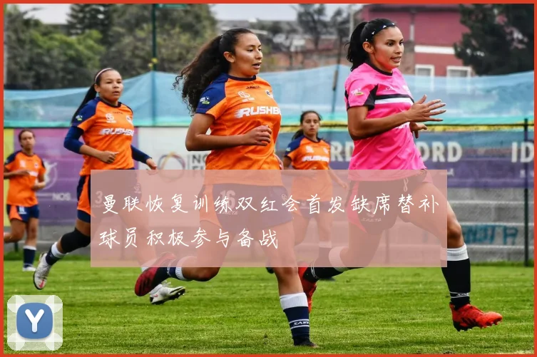 曼联恢复训练双红会首发缺席替补球员积极参与备战
