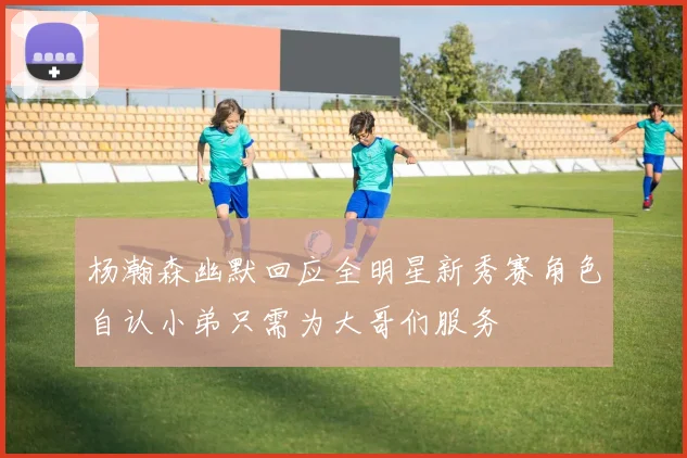 杨瀚森幽默回应全明星新秀赛角色自认小弟只需为大哥们服务