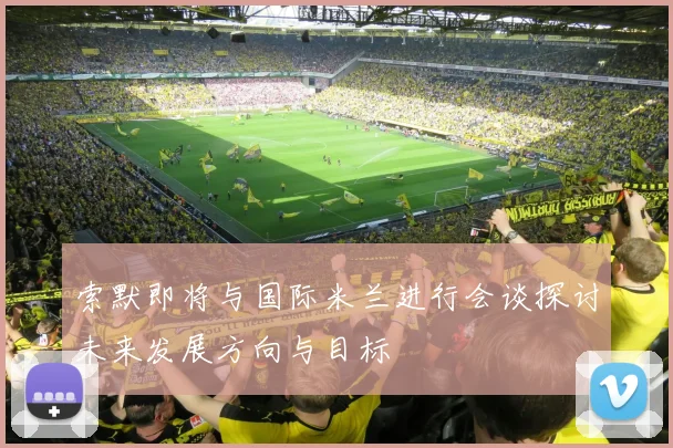 索默即将与国际米兰进行会谈探讨未来发展方向与目标