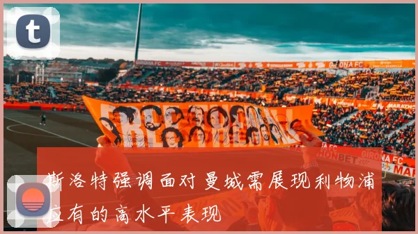 斯洛特强调面对曼城需展现利物浦应有的高水平表现