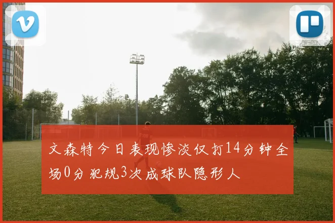 文森特今日表现惨淡仅打14分钟全场0分犯规3次成球队隐形人
