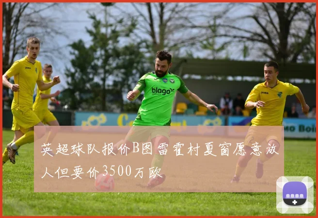 英超球队报价B图雷霍村夏窗愿意放人但要价3500万欧