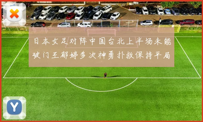 日本女足对阵中国台北上半场未能破门王郁婷多次神勇扑救保持平局