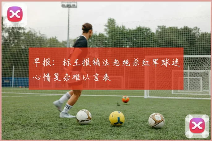 早报：标王报销法老绝杀红军球迷心情复杂难以言表