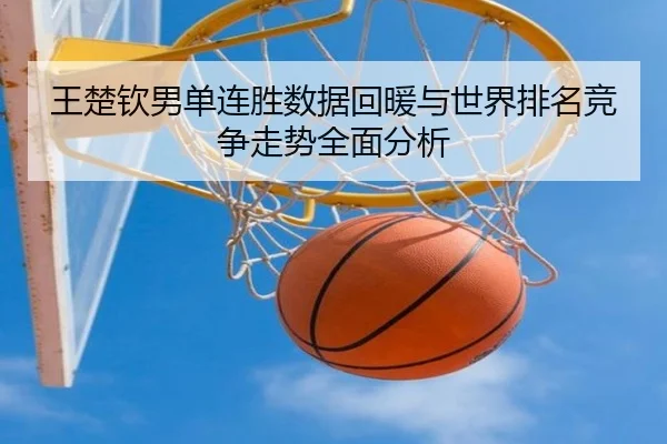 王楚钦男单连胜数据回暖与世界排名竞争走势全面分析 | jiuyou